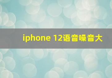 iphone 12语音噪音大